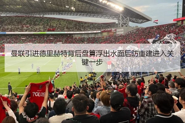 曼联引进德里赫特背后盘算浮出水面后防重建进入关键一步